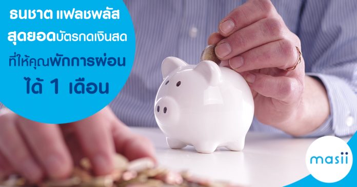 ธนชาต แฟลชพลัส สุดยอดบัตรกดเงินสดที่ให้คุณพักการผ่อนได้ 1 เดือน